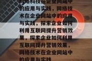 网络科技在企业网站中的应用与实践，网络技术在企业网站中的应用与实践，探索企业如何利用互联网提升营销效果，探索企业如何利用互联网提升营销效果，网络技术在企业网站中的应用与实践