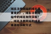 域名注册网站的域名哪里来的?,域名注册网站中的域名如何获取?,域名注册网站的域名来源和获取方式 域名注册网站的域名哪里来的?,域名注册网站中的域名如何获取?,域名注册网站的域名来源和获取方式