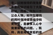 甄琦，中国知名美妆博主，以她独特的视角和丰富的知识吸引了大量粉丝。然而，作为一个公众人物，如何在赚钱的同时保持道德操守和责任感，是很多人心中需要解答的问题。，甄琦，商业成功背后的道德操守与责任感