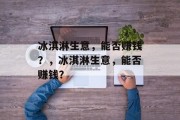 冰淇淋生意,能否赚钱?,冰淇淋生意,能否赚钱? 冰淇淋生意,能否赚钱?,冰淇淋生意,能否赚钱?