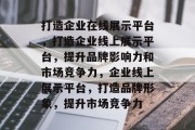 打造企业在线展示平台，打造企业线上展示平台，提升品牌影响力和市场竞争力，企业线上展示平台，打造品牌形象，提升市场竞争力