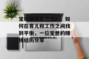 宝妈赚钱做什么?,如何在育儿和工作之间找到平衡,一位宝爸的赚钱经历分享 宝妈赚钱做什么?,如何在育儿和工作之间找到平衡,一位宝爸的赚钱经历分享