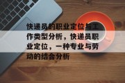 快递员的职业定位与工作类型分析,快递员职业定位,一种专业与劳动的结合分析 快递员的职业定位与工作类型分析,快递员职业定位,一种专业与劳动的结合分析