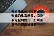探索多元盈利模式——赚钱的生意场景，探索多元盈利模式，不同生意场景的赚钱策略