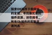 探索OK插件下载网站的全貌,寻找最优质的插件资源,详尽搜寻,所有Ok插件的完整资源列表 探索OK插件下载网站的全貌,寻找最优质的插件资源,详尽搜寻,所有Ok插件的完整资源列表
