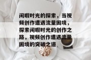 闲暇时光的探索，当视频创作遭遇流量困境，探索闲暇时光的创作之路，视频创作遭遇流量困境的突破之道