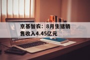 京基智农:8月生猪销售收入4.45亿元 京基智农:8月生猪销售收入4.45亿元