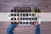 咸鱼之王的秘诀,怎么做咸鱼才能赚大钱?,咸鱼之王的秘密秘籍,如何让咸鱼赚大钱? 咸鱼之王的秘诀,怎么做咸鱼才能赚大钱?,咸鱼之王的秘密秘籍,如何让咸鱼赚大钱?
