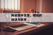 陶瓷茶杯生意,赚钱的秘诀与前景 陶瓷茶杯生意,赚钱的秘诀与前景