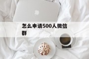 怎么申请500人微信群
