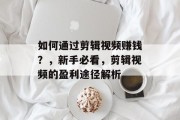 如何通过剪辑视频赚钱?,新手必看,剪辑视频的盈利途径解析 如何通过剪辑视频赚钱?,新手必看,剪辑视频的盈利途径解析