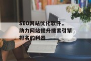 SEO网站优化软件,助力网站提升搜索引擎排名的利器 SEO网站优化软件,助力网站提升搜索引擎排名的利器