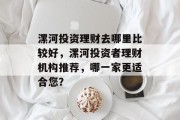 漯河投资理财去哪里比较好,漯河投资者理财机构推荐,哪一家更适合您? 漯河投资理财去哪里比较好,漯河投资者理财机构推荐,哪一家更适合您?