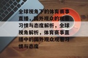 全球视角下的体育赛事直播，国外观众的观看习惯与态度解析，全球视角解析，体育赛事直播中的国外观众观看习惯与态度