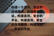 构建一个高效、安全的在线服务，在线服务建设，构建高效、安全的平台，构建高效、安全的在线服务，构建高效、安全的平台