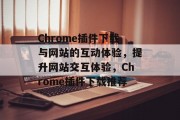 Chrome插件下载与网站的互动体验,提升网站交互体验,Chrome插件下载推荐 Chrome插件下载与网站的互动体验,提升网站交互体验,Chrome插件下载推荐