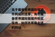 关于魔兽世界国际版插件网站的选择,海外魔兽世界国际版插件购买指南,如何选择最合适的网站 关于魔兽世界国际版插件网站的选择,海外魔兽世界国际版插件购买指南,如何选择最合适的网站