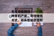 石头也能赚钱——一种神奇的产业,奇特赚钱方式,石头也能创造财富 石头也能赚钱——一种神奇的产业,奇特赚钱方式,石头也能创造财富