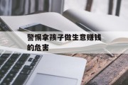警惕拿孩子做生意赚钱的危害 警惕拿孩子做生意赚钱的危害