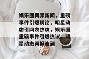 娱乐圈再添新闻，重磅事件引爆舆论，明星动态引网友热议，娱乐圈重磅事件引爆热议，明星动态再掀波澜
