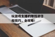 玩游戏主播的赚钱途径和技巧,全攻略! 玩游戏主播的赚钱途径和技巧,全攻略!