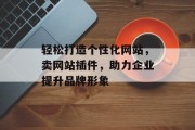轻松打造个性化网站,卖网站插件,助力企业提升品牌形象 轻松打造个性化网站,卖网站插件,助力企业提升品牌形象