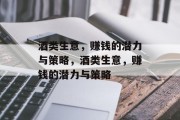 酒类生意,赚钱的潜力与策略,酒类生意,赚钱的潜力与策略 酒类生意,赚钱的潜力与策略,酒类生意,赚钱的潜力与策略