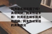 刘涛退出娱乐圈了吗？真相揭秘，网友热议不断！刘涛退出娱乐圈真相揭晓，网友热议背后的真实情况