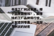 寻找工厂利润来源,哪个品牌最赚钱?,最赚钱的工厂品牌排行榜,从制造到零售,一起探寻利润的秘密 寻找工厂利润来源,哪个品牌最赚钱?,最赚钱的工厂品牌排行榜,从制造到零售,一起探寻利润的秘密