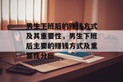 男生下班后的赚钱方式及其重要性,男生下班后主要的赚钱方式及重要性分析 男生下班后的赚钱方式及其重要性,男生下班后主要的赚钱方式及重要性分析