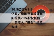 10.5亿买入3.5亿卖,华谊兄弟转让东阳拉美70%股权抵债、实控人“爆仓”风险大增 10.5亿买入3.5亿卖,华谊兄弟转让东阳拉美70%股权抵债、实控人“爆仓”风险大增