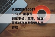 杭州高新(300478.SZ)：董事长、副董事长、董事、独立董事以及高级管理人员辞职
