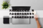 河南网站优化电话,助力企业提升在线竞争力,开启网络营销新篇章 河南网站优化电话,助力企业提升在线竞争力,开启网络营销新篇章