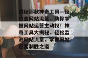 揭秘那款神奇工具—轻松查网站流量，助你掌握网站运营主动权！神奇工具大揭秘，轻松监测网站流量，掌握网站运营制胜之道