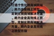 打造个性化微商城网站，助力企业线上转型，定制化微商城解决方案，助力企业高效线上转型，定制化微商城解决方案，助力企业高效线上转型升级