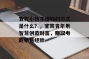宜宾小伙子赚钱的方式是什么?,宜宾青年用智慧创造财富,赚取电商销售经验 宜宾小伙子赚钱的方式是什么?,宜宾青年用智慧创造财富,赚取电商销售经验
