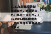 2021年娱乐圈最新新闻盘点，明星动向、热门事件一网打尽，2021娱乐圈年度盘点，热点事件与明星动向大盘点