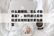 什么最赚钱、怎么才能暴富?,如何通过高效投资实现财富积累和暴富 什么最赚钱、怎么才能暴富?,如何通过高效投资实现财富积累和暴富