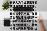 装修小哥怎么赚钱?在这个日新月异的时代,许多人为了追求更好的生活条件和品质生活,纷纷投身于装修行业。作为其中的一员,你是否也有过这样的疑问——装修小哥应该做什么工作才能赚钱?,装修小哥如何赚取利润?这个行业需要考虑哪些因素? 装修小哥怎么赚钱?在这个日新月异的时代,许多人为了追求更好的生活条件和品质生活,纷纷投身于装修行业。作为其中的一员,你是否也有过这样的疑问——装修小哥应该做什么工作才能赚钱?,装修小哥如何赚取利润?这个行业需要考虑哪些因素?
