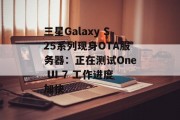 三星Galaxy S25系列现身OTA服务器:正在测试One UI 7 工作进度加快 三星Galaxy S25系列现身OTA服务器:正在测试One UI 7 工作进度加快