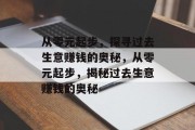 从零元起步,探寻过去生意赚钱的奥秘,从零元起步,揭秘过去生意赚钱的奥秘 从零元起步,探寻过去生意赚钱的奥秘,从零元起步,揭秘过去生意赚钱的奥秘