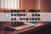 低成本创业,便宜的生意如何赚钱?,低成本创业,如何通过便宜的生意赚钱? 低成本创业,便宜的生意如何赚钱?,低成本创业,如何通过便宜的生意赚钱?