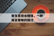 做生意放水赚钱,一种商业策略的探讨 做生意放水赚钱,一种商业策略的探讨