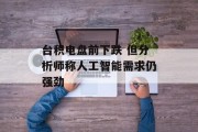 台积电盘前下跌 但分析师称人工智能需求仍强劲 台积电盘前下跌 但分析师称人工智能需求仍强劲