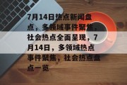 7月14日热点新闻盘点，多领域事件聚焦，社会热点全面呈现，7月14日，多领域热点事件聚焦，社会热点盘点一览
