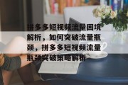 拼多多短视频流量困境解析，如何突破流量瓶颈，拼多多短视频流量瓶颈突破策略解析