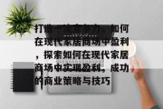 打造一流竞争力，如何在现代家居商场中盈利，探索如何在现代家居商场中实现盈利，成功的商业策略与技巧