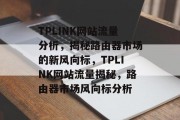 TPLINK网站流量分析，揭秘路由器市场的新风向标，TPLINK网站流量揭秘，路由器市场风向标分析