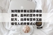 如何做早餐以获得最佳盈利,盈利的营养早餐配方,选择有营养又能吸引人的早餐点心 如何做早餐以获得最佳盈利,盈利的营养早餐配方,选择有营养又能吸引人的早餐点心