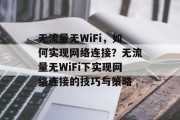无流量无WiFi,如何实现网络连接?无流量无WiFi下实现网络连接的技巧与策略 无流量无WiFi,如何实现网络连接?无流量无WiFi下实现网络连接的技巧与策略